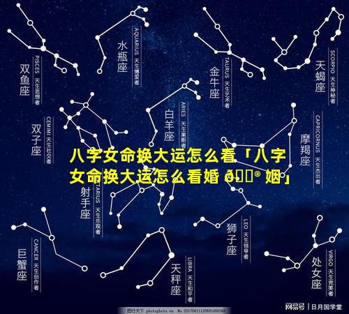 八字女命换大运怎么看「八字女命换大运怎么看婚 💮 姻」